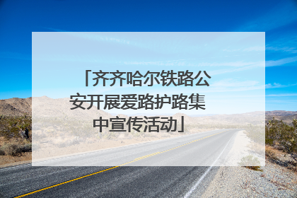 齐齐哈尔铁路公安开展爱路护路集中宣传活动