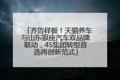 齐鲁样板！天猫养车与山东银座汽车双品牌联动，4S集团转型首选再创新范式