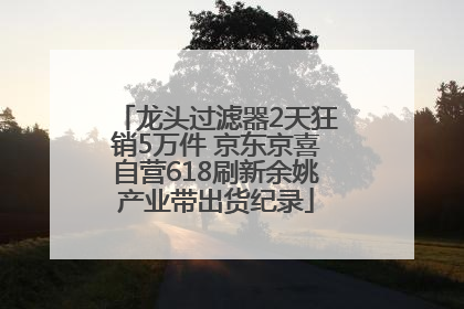 龙头过滤器2天狂销5万件 京东京喜自营618刷新余姚产业带出货纪录