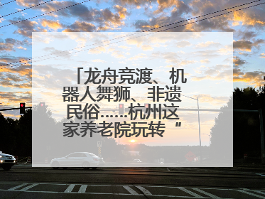 龙舟竞渡、机器人舞狮、非遗民俗……杭州这家养老院玩转“最潮端午”