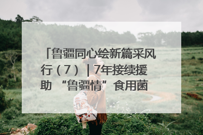 鲁疆同心绘新篇采风行（7）｜7年接续援助 “鲁疆情”食用菌从1.0走向4.0