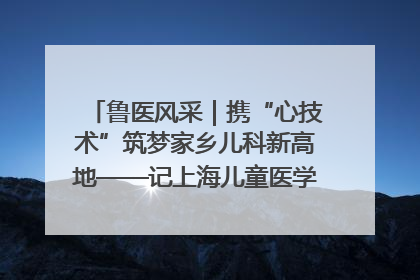 鲁医风采｜携“心技术”筑梦家乡儿科新高地——记上海儿童医学中心临沂医院执行院长、副主任医师孙琦