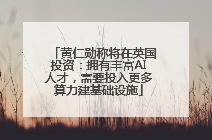 黄仁勋称将在英国投资：拥有丰富AI人才，需要投入更多算力建基础设施