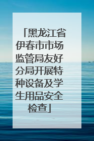 黑龙江省伊春市市场监管局友好分局开展特种设备及学生用品安全检查