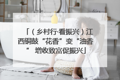 （乡村行·看振兴）江西铜鼓“花香”变“油香” 增收致富促振兴
