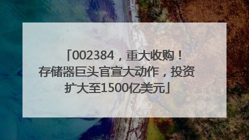 002384，重大收购！存储器巨头官宣大动作，投资扩大至1500亿美元