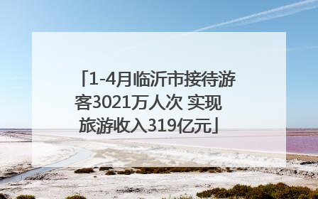 1-4月临沂市接待游客3021万人次 实现旅游收入319亿元