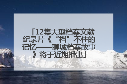 12集大型档案文献纪录片《“档”不住的记忆——聊城档案故事》将于近期播出