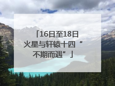 16日至18日火星与轩辕十四“不期而遇”