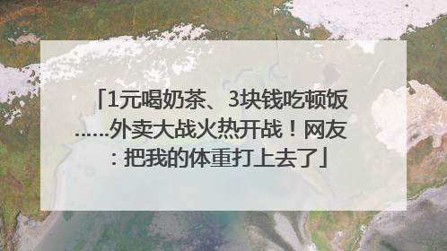 1元喝奶茶、3块钱吃顿饭……外卖大战火热开战！网友：把我的体重打上去了