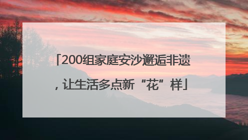 200组家庭安沙邂逅非遗，让生活多点新“花”样