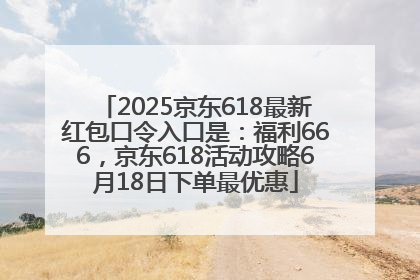 2025京东618最新红包口令入口是：福利666，京东618活动攻略6月18日下单最优惠
