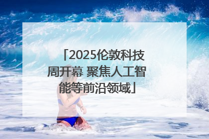 2025伦敦科技周开幕 聚焦人工智能等前沿领域
