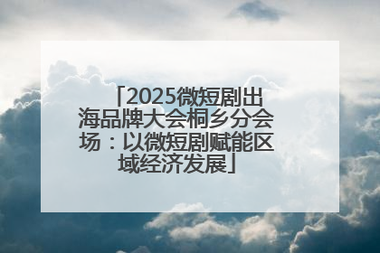 2025微短剧出海品牌大会桐乡分会场：以微短剧赋能区域经济发展