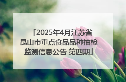 2025年4月江苏省昆山市重点食品品种抽检监测信息公告 第四期