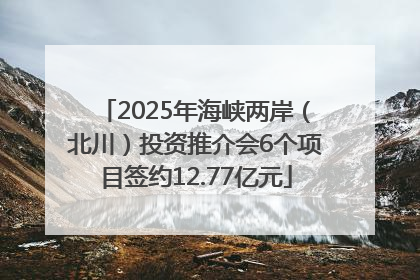 2025年海峡两岸（北川）投资推介会6个项目签约12.77亿元