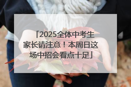 2025全体中考生家长请注意！本周日这场中招会看点十足