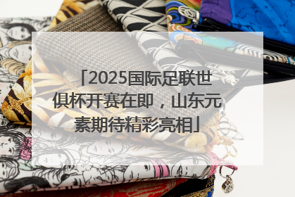 2025国际足联世俱杯开赛在即，山东元素期待精彩亮相