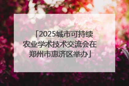 2025城市可持续农业学术技术交流会在郑州市惠济区举办
