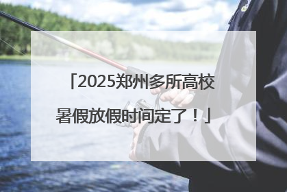 2025郑州多所高校暑假放假时间定了！