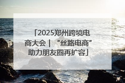 2025郑州跨境电商大会｜“丝路电商”助力朋友圈再扩容