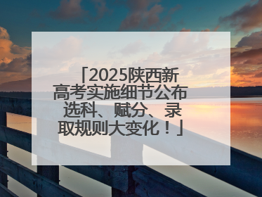2025陕西新高考实施细节公布 选科、赋分、录取规则大变化！