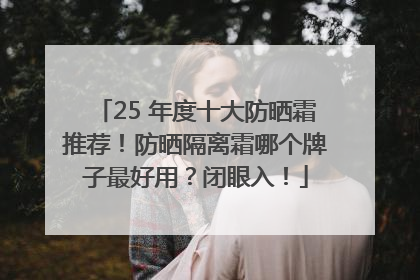 25 年度十大防晒霜推荐！防晒隔离霜哪个牌子最好用？闭眼入！