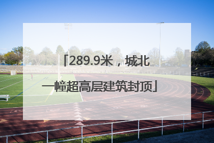 289.9米，城北一幢超高层建筑封顶