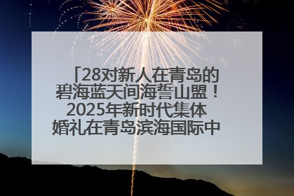28对新人在青岛的碧海蓝天间海誓山盟！2025年新时代集体婚礼在青岛滨海国际中心文明实践广场举行