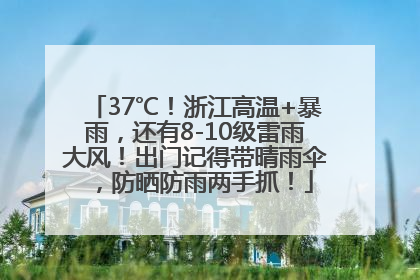 37℃！浙江高温+暴雨，还有8-10级雷雨大风！出门记得带晴雨伞，防晒防雨两手抓！