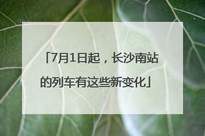 7月1日起，长沙南站的列车有这些新变化
