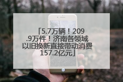 5.7万辆！209.9万件！济南各领域以旧换新直接带动消费157.2亿元