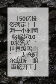 50亿投资落定！上海一小时圈将崛起100米落差“世界级雪山”，太仓阿尔卑斯二期重磅开工