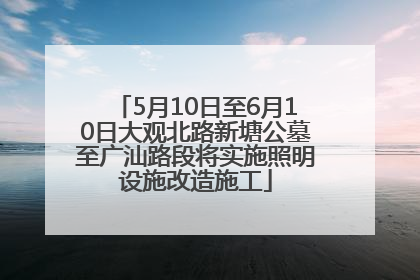 5月10日至6月10日大观北路新塘公墓至广汕路段将实施照明设施改造施工