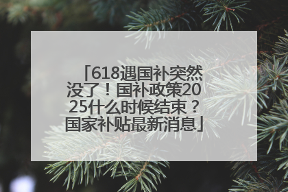 618遇国补突然没了！国补政策2025什么时候结束？国家补贴最新消息