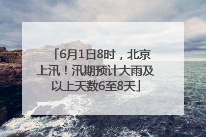 6月1日8时，北京上汛！汛期预计大雨及以上天数6至8天