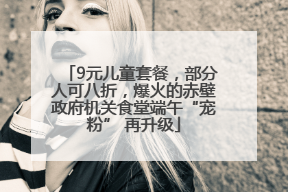 9元儿童套餐，部分人可八折，爆火的赤壁政府机关食堂端午“宠粉” 再升级