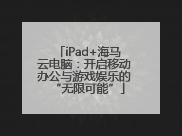iPad+海马云电脑：开启移动办公与游戏娱乐的“无限可能”